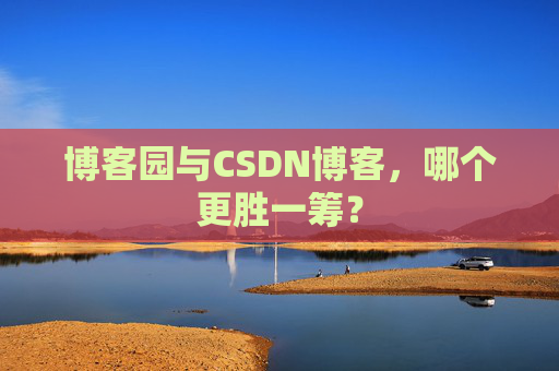 博客园与CSDN博客，哪个更胜一筹？